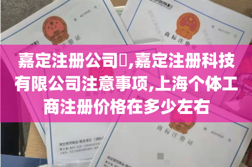 嘉定注册公司​,嘉定注册科技有限公司注意事项,上海个体工商注册价格在多少左右