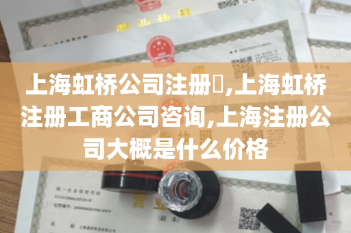 上海虹桥公司注册​,上海虹桥注册工商公司咨询,上海注册公司大概是什么价格