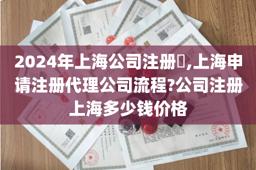 2024年上海公司注册​,上海申请注册代理公司流程?公司注册上海多少钱价格