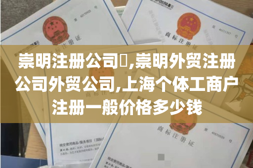 崇明注册公司​,崇明外贸注册公司外贸公司,上海个体工商户注册一般价格多少钱