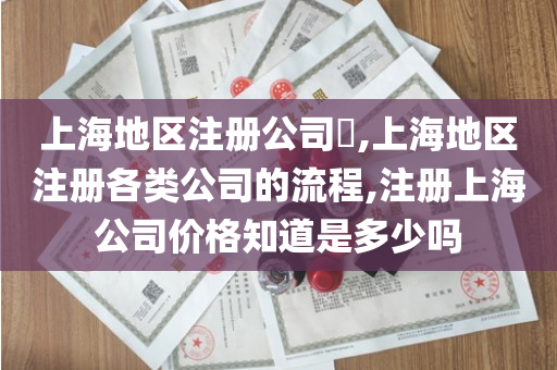 上海地区注册公司​,上海地区注册各类公司的流程,注册上海公司价格知道是多少吗
