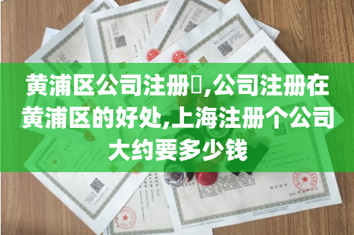 黄浦区公司注册​,公司注册在黄浦区的好处,上海注册个公司大约要多少钱