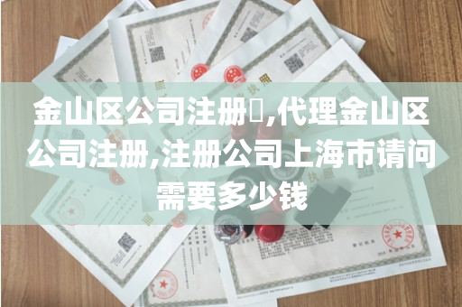 金山区公司注册​,代理金山区公司注册,注册公司上海市请问需要多少钱