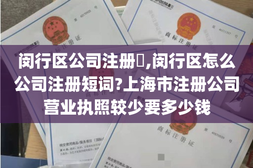 闵行区公司注册​,闵行区怎么公司注册短词?上海市注册公司营业执照较少要多少钱