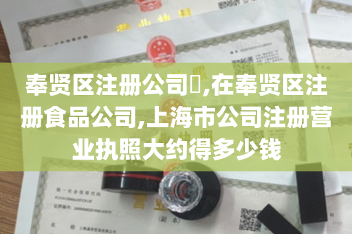 奉贤区注册公司​,在奉贤区注册食品公司,上海市公司注册营业执照大约得多少钱