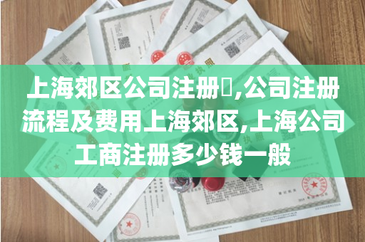 上海郊区公司注册​,公司注册流程及费用上海郊区,上海公司工商注册多少钱一般
