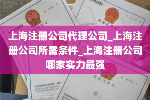 上海注册公司代理公司_上海注册公司所需条件_上海注册公司哪家实力最强