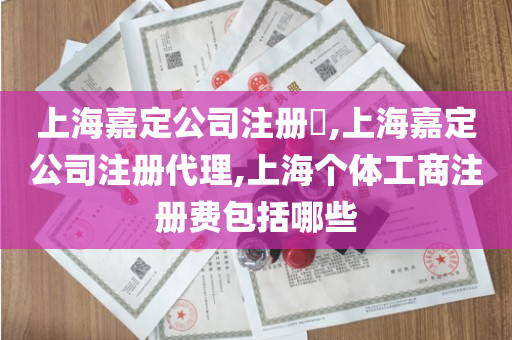 上海嘉定公司注册​,上海嘉定公司注册代理,上海个体工商注册费包括哪些
