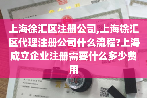 上海徐汇区注册公司,上海徐汇区代理注册公司什么流程?上海成立企业注册需要什么多少费用