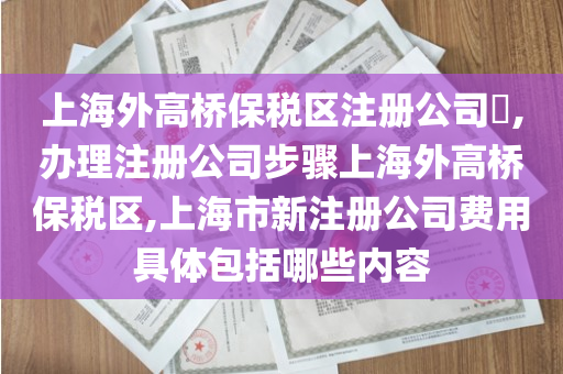 上海外高桥保税区注册公司​,办理注册公司步骤上海外高桥保税区,上海市新注册公司费用具体包括哪些内容