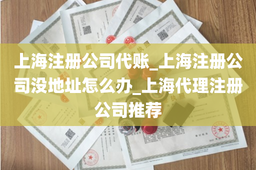 上海注册公司代账_上海注册公司没地址怎么办_上海代理注册公司推荐