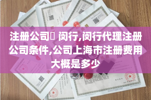 注册公司​ 闵行,闵行代理注册公司条件,公司上海市注册费用大概是多少