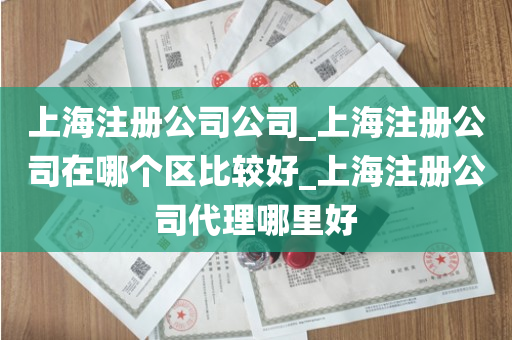 上海注册公司公司_上海注册公司在哪个区比较好_上海注册公司代理哪里好