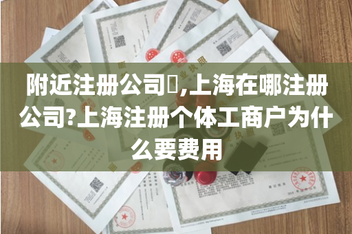 附近注册公司​,上海在哪注册公司?上海注册个体工商户为什么要费用