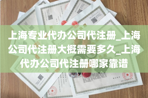 上海专业代办公司代注册_上海公司代注册大概需要多久_上海代办公司代注册哪家靠谱