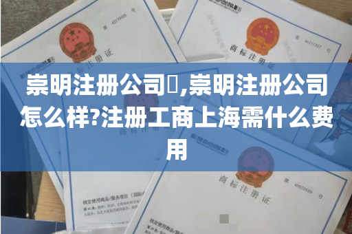 崇明注册公司​,崇明注册公司怎么样?注册工商上海需什么费用