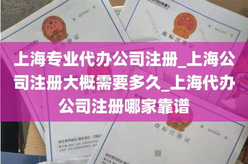 上海专业代办公司注册_上海公司注册大概需要多久_上海代办公司注册哪家靠谱