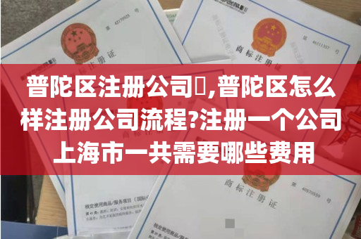 普陀区注册公司​,普陀区怎么样注册公司流程?注册一个公司 上海市一共需要哪些费用