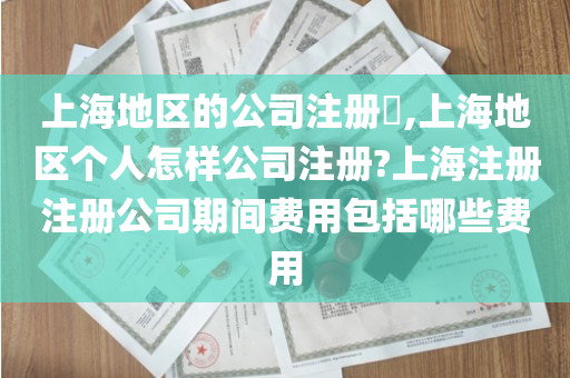 上海地区的公司注册​,上海地区个人怎样公司注册?上海注册注册公司期间费用包括哪些费用