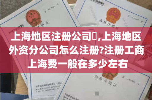 上海地区注册公司​,上海地区外资分公司怎么注册?注册工商 上海费一般在多少左右