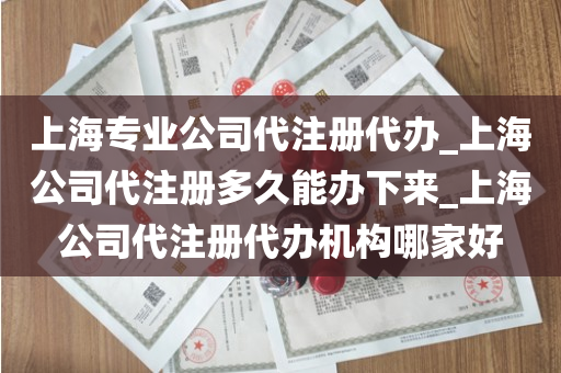 上海专业公司代注册代办_上海公司代注册多久能办下来_上海公司代注册代办机构哪家好
