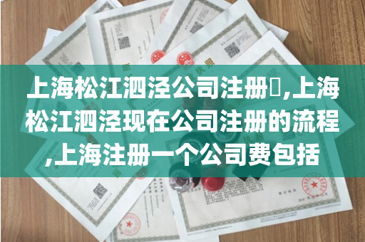 上海松江泗泾公司注册​,上海松江泗泾现在公司注册的流程,上海注册一个公司费包括