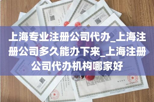 上海专业注册公司代办_上海注册公司多久能办下来_上海注册公司代办机构哪家好