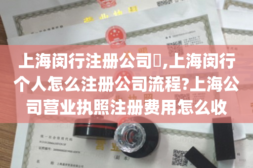 上海闵行注册公司​,上海闵行个人怎么注册公司流程?上海公司营业执照注册费用怎么收