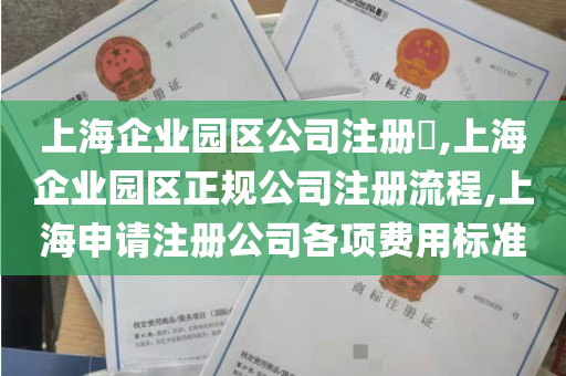 上海企业园区公司注册​,上海企业园区正规公司注册流程,上海申请注册公司各项费用标准